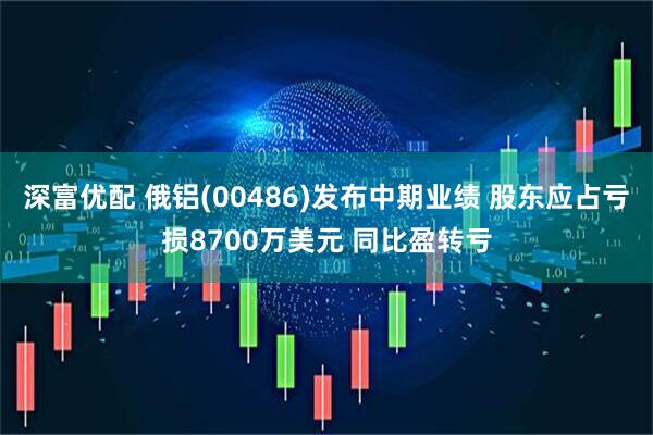 深富优配 俄铝(00486)发布中期业绩 股东应占亏损8700万美元 同比盈转亏