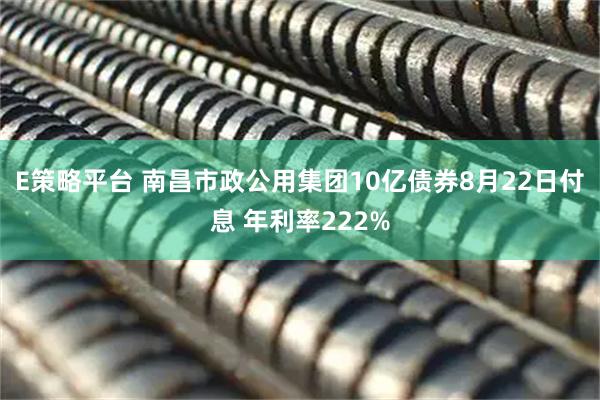 E策略平台 南昌市政公用集团10亿债券8月22日付息 年利率222%