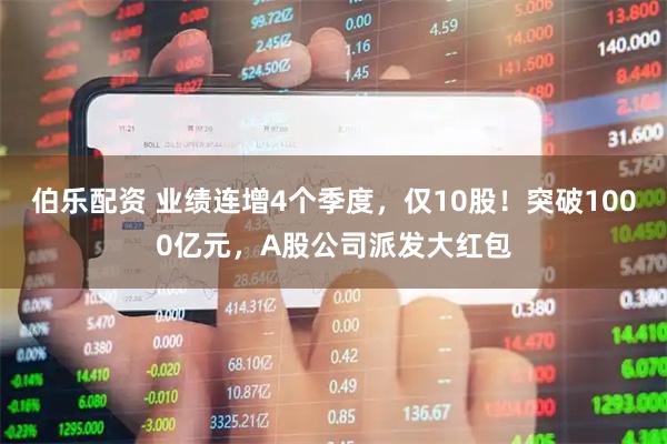 伯乐配资 业绩连增4个季度，仅10股！突破1000亿元，A股公司派发大红包