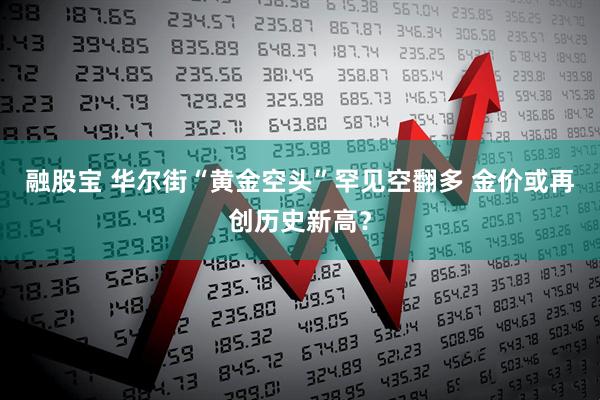 融股宝 华尔街“黄金空头”罕见空翻多 金价或再创历史新高？