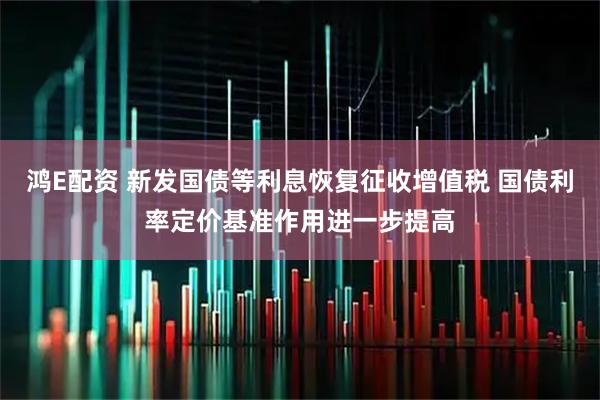 鸿E配资 新发国债等利息恢复征收增值税 国债利率定价基准作用进一步提高