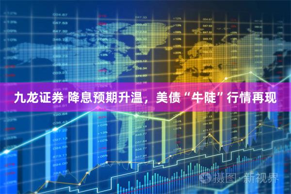 九龙证券 降息预期升温，美债“牛陡”行情再现
