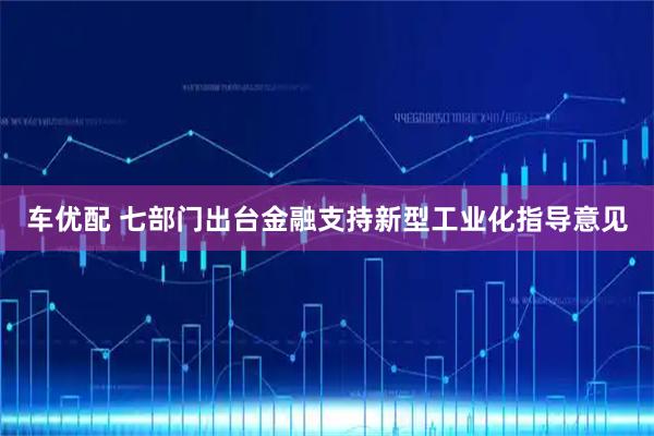 车优配 七部门出台金融支持新型工业化指导意见