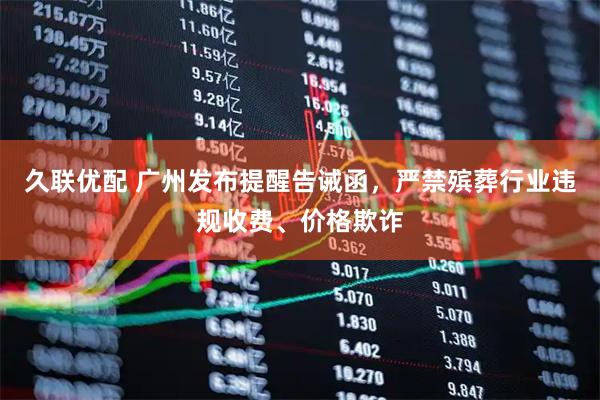 久联优配 广州发布提醒告诫函，严禁殡葬行业违规收费、价格欺诈