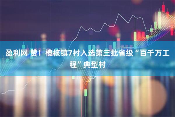盈利网 赞！榄核镇7村入选第三批省级“百千万工程”典型村