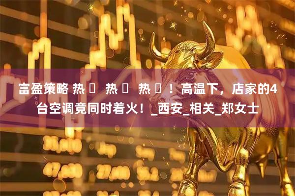 富盈策略 热 ҈ 热 ҈ 热 ҈！高温下，店家的4台空调竟同时着火！_西安_相关_郑女士