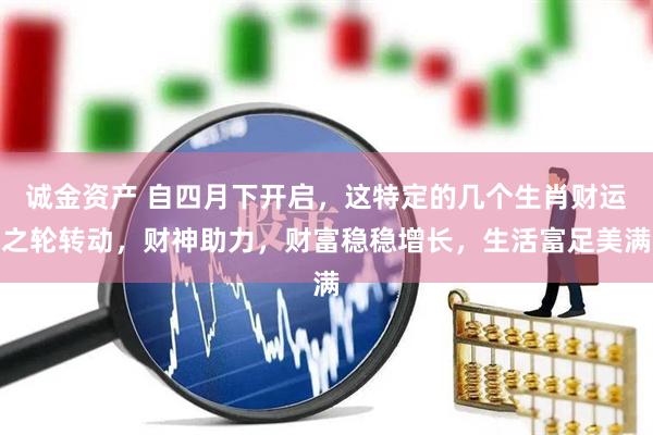 诚金资产 自四月下开启，这特定的几个生肖财运之轮转动，财神助力，财富稳稳增长，生活富足美满