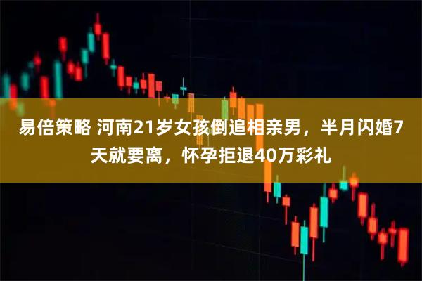 易倍策略 河南21岁女孩倒追相亲男，半月闪婚7天就要离，怀孕拒退40万彩礼