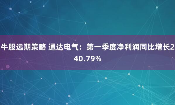 牛股远期策略 通达电气：第一季度净利润同比增长240.79%