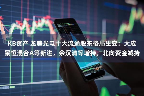 KB资产 龙腾光电十大流通股东格局生变：大成景恒混合A等新进，余汉清等增持，北向资金减持