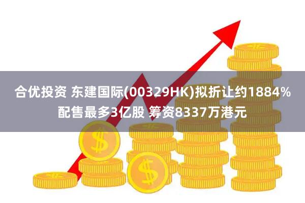 合优投资 东建国际(00329HK)拟折让约1884%配售最多3亿股 筹资8337万港元