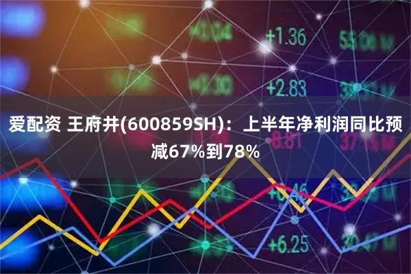 爱配资 王府井(600859SH)：上半年净利润同比预减67%到78%