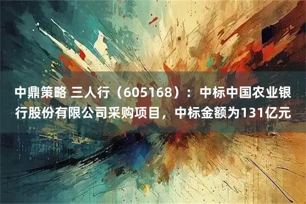中鼎策略 三人行（605168）：中标中国农业银行股份有限公司采购项目，中标金额为131亿元